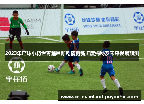 2023年足球小将世青篇最新剧情更新进度揭秘及未来发展预测
