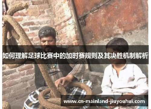 如何理解足球比赛中的加时赛规则及其决胜机制解析