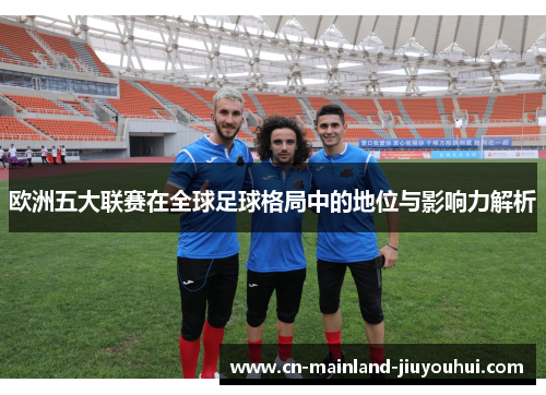 欧洲五大联赛在全球足球格局中的地位与影响力解析