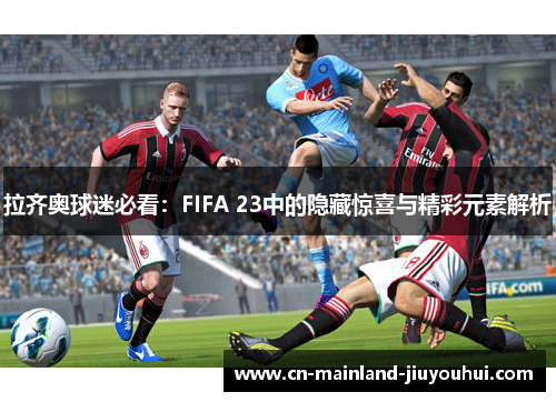 拉齐奥球迷必看:FIFA 23中的隐藏惊喜与精彩元素解析 拉齐奥球迷必看:FIFA 23中的隐藏惊喜与精彩元素解析