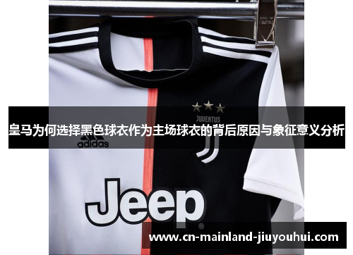 皇马为何选择黑色球衣作为主场球衣的背后原因与象征意义分析