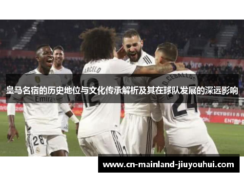 皇马名宿的历史地位与文化传承解析及其在球队发展的深远影响