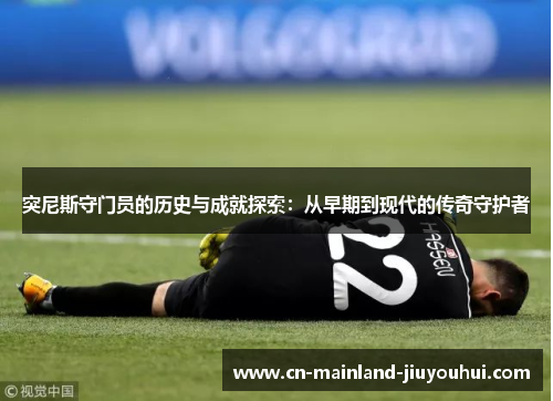 突尼斯守门员的历史与成就探索：从早期到现代的传奇守护者