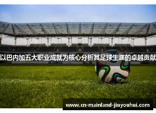 以巴内加五大职业成就为核心分析其足球生涯的卓越贡献