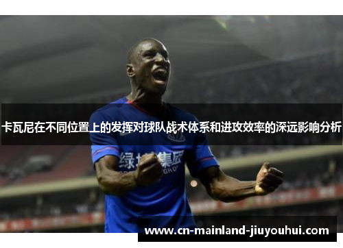 卡瓦尼在不同位置上的发挥对球队战术体系和进攻效率的深远影响分析 卡瓦尼在不同位置上的发挥对球队战术体系和进攻效率的深远影响分析
