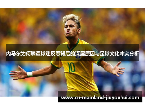 内马尔为何屡遭球迷反感背后的深层原因与足球文化冲突分析