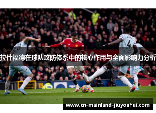 拉什福德在球队攻防体系中的核心作用与全面影响力分析 拉什福德在球队攻防体系中的核心作用与全面影响力分析