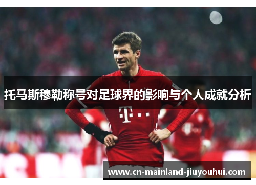 托马斯穆勒称号对足球界的影响与个人成就分析