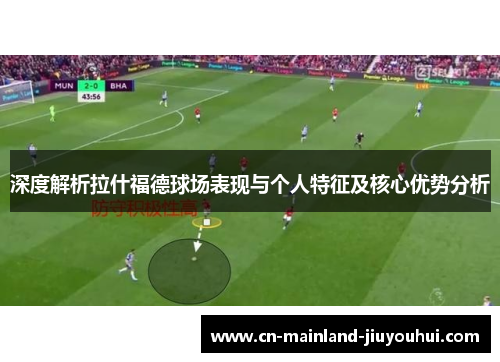 深度解析拉什福德球场表现与个人特征及核心优势分析 深度解析拉什福德球场表现与个人特征及核心优势分析