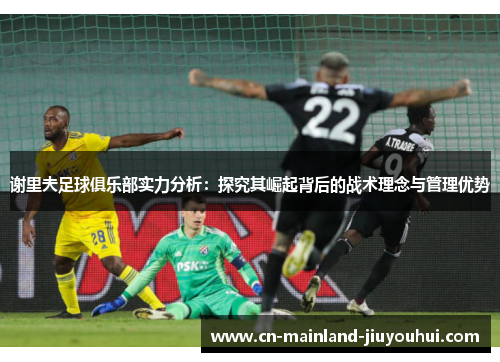 谢里夫足球俱乐部实力分析:探究其崛起背后的战术理念与管理优势 谢里夫足球俱乐部实力分析:探究其崛起背后的战术理念与管理优势