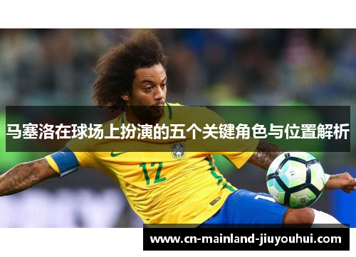 马塞洛在球场上扮演的五个关键角色与位置解析