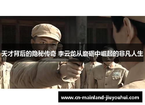 天才背后的隐秘传奇 李云龙从磨砺中崛起的非凡人生