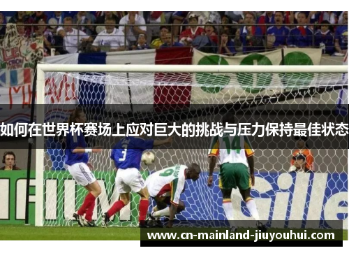 如何在世界杯赛场上应对巨大的挑战与压力保持最佳状态 如何在世界杯赛场上应对巨大的挑战与压力保持最佳状态