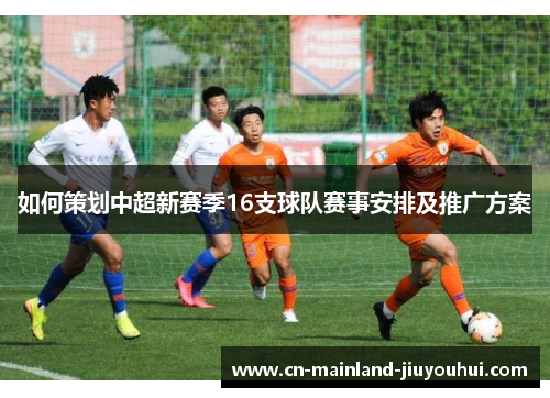 如何策划中超新赛季16支球队赛事安排及推广方案