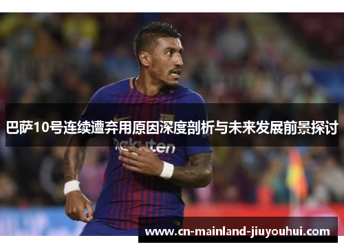 巴萨10号连续遭弃用原因深度剖析与未来发展前景探讨 巴萨10号连续遭弃用原因深度剖析与未来发展前景探讨