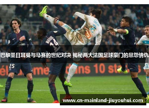 巴黎圣日耳曼与马赛的世纪对决 揭秘两大法国足球豪门的恩怨情仇 巴黎圣日耳曼与马赛的世纪对决 揭秘两大法国足球豪门的恩怨情仇