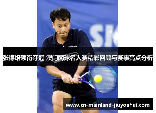 张德培领衔夺冠 澳门网球名人赛精彩回顾与赛事亮点分析 张德培领衔夺冠 澳门网球名人赛精彩回顾与赛事亮点分析