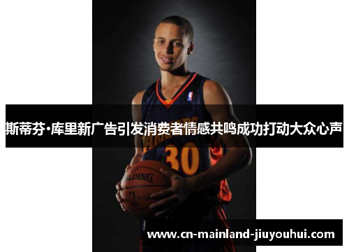 斯蒂芬·库里新广告引发消费者情感共鸣成功打动大众心声