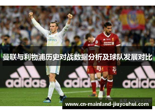 曼联与利物浦历史对战数据分析及球队发展对比 曼联与利物浦历史对战数据分析及球队发展对比