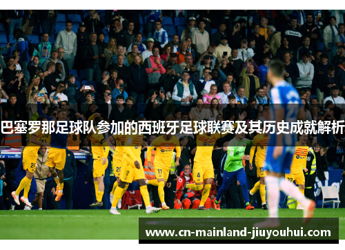 巴塞罗那足球队参加的西班牙足球联赛及其历史成就解析 巴塞罗那足球队参加的西班牙足球联赛及其历史成就解析