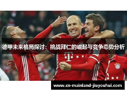 德甲未来格局探讨：挑战拜仁的崛起与竞争态势分析