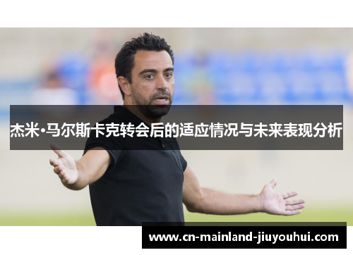 杰米·马尔斯卡克转会后的适应情况与未来表现分析