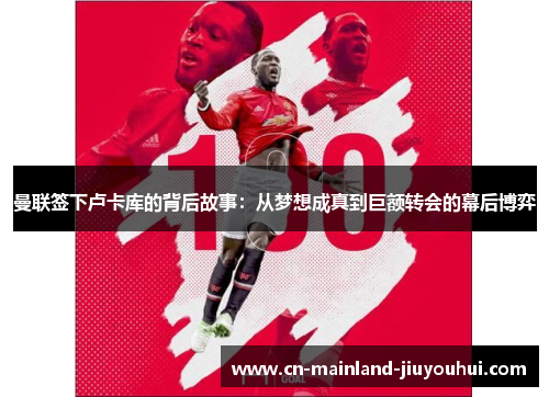 曼联签下卢卡库的背后故事：从梦想成真到巨额转会的幕后博弈