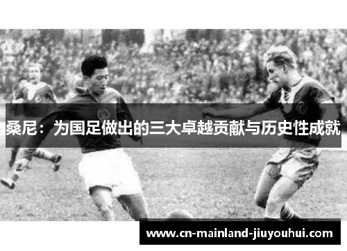 桑尼：为国足做出的三大卓越贡献与历史性成就