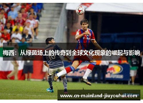 梅西:从绿茵场上的传奇到全球文化现象的崛起与影响 梅西:从绿茵场上的传奇到全球文化现象的崛起与影响