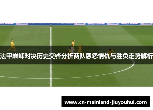 法甲巅峰对决历史交锋分析两队恩怨情仇与胜负走势解析