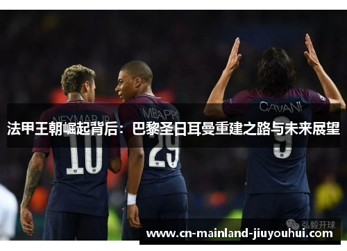 法甲王朝崛起背后：巴黎圣日耳曼重建之路与未来展望