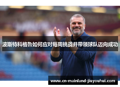 波斯特科格鲁如何应对每周挑战并带领球队迈向成功 波斯特科格鲁如何应对每周挑战并带领球队迈向成功