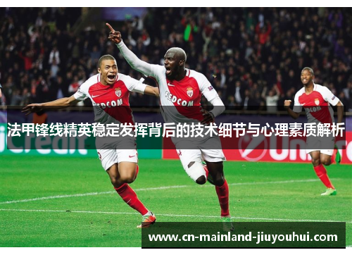法甲锋线精英稳定发挥背后的技术细节与心理素质解析 法甲锋线精英稳定发挥背后的技术细节与心理素质解析