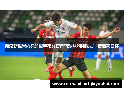 海港新援米内罗加盟申花能否扭转球队颓势助力冲击更高目标 海港新援米内罗加盟申花能否扭转球队颓势助力冲击更高目标