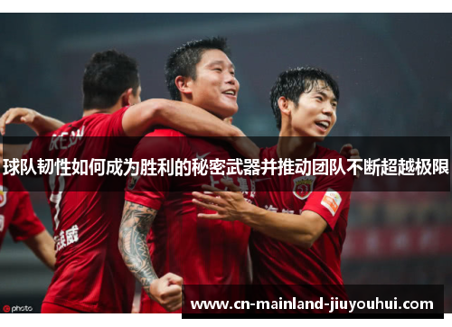 球队韧性如何成为胜利的秘密武器并推动团队不断超越极限