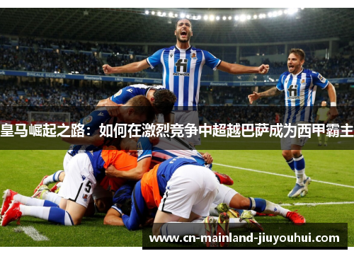 皇马崛起之路：如何在激烈竞争中超越巴萨成为西甲霸主