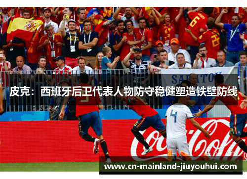 皮克：西班牙后卫代表人物防守稳健塑造铁壁防线
