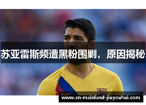 苏亚雷斯频遭黑粉围剿，原因揭秘