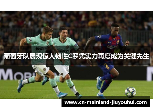 葡萄牙队展现惊人韧性C罗凭实力再度成为关键先生