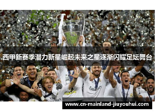 西甲新赛季潜力新星崛起未来之星逐渐闪耀足坛舞台 西甲新赛季潜力新星崛起未来之星逐渐闪耀足坛舞台