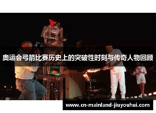 奥运会弓箭比赛历史上的突破性时刻与传奇人物回顾 奥运会弓箭比赛历史上的突破性时刻与传奇人物回顾