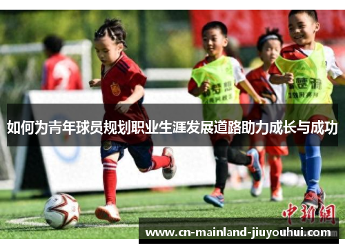 如何为青年球员规划职业生涯发展道路助力成长与成功 如何为青年球员规划职业生涯发展道路助力成长与成功