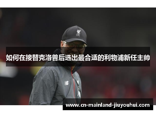 如何在接替克洛普后选出最合适的利物浦新任主帅 如何在接替克洛普后选出最合适的利物浦新任主帅