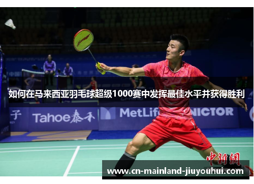 如何在马来西亚羽毛球超级1000赛中发挥最佳水平并获得胜利 如何在马来西亚羽毛球超级1000赛中发挥最佳水平并获得胜利