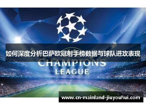 如何深度分析巴萨欧冠射手榜数据与球队进攻表现 如何深度分析巴萨欧冠射手榜数据与球队进攻表现