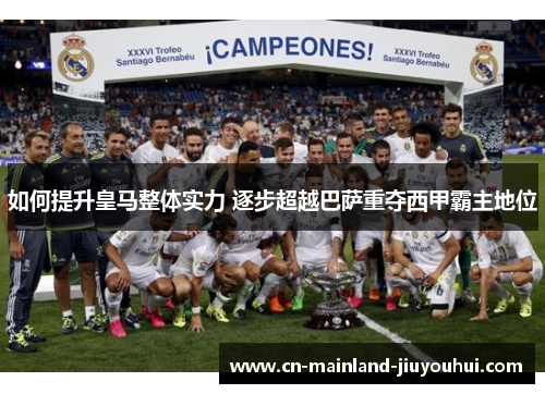如何提升皇马整体实力 逐步超越巴萨重夺西甲霸主地位 如何提升皇马整体实力 逐步超越巴萨重夺西甲霸主地位
