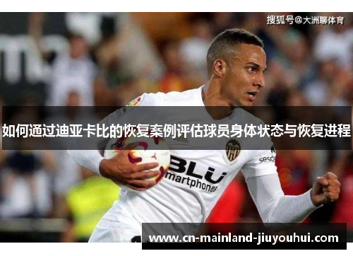 如何通过迪亚卡比的恢复案例评估球员身体状态与恢复进程 如何通过迪亚卡比的恢复案例评估球员身体状态与恢复进程