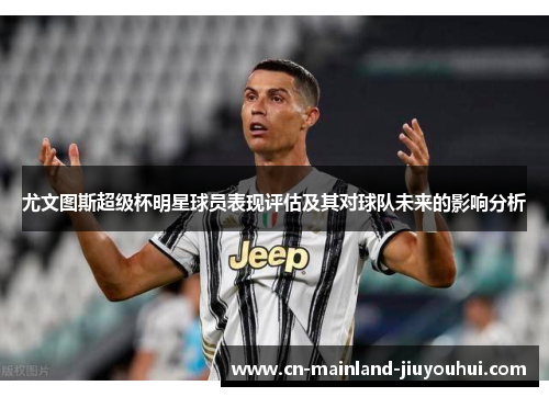 尤文图斯超级杯明星球员表现评估及其对球队未来的影响分析 尤文图斯超级杯明星球员表现评估及其对球队未来的影响分析