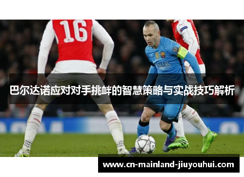 巴尔达诺应对对手挑衅的智慧策略与实战技巧解析 巴尔达诺应对对手挑衅的智慧策略与实战技巧解析