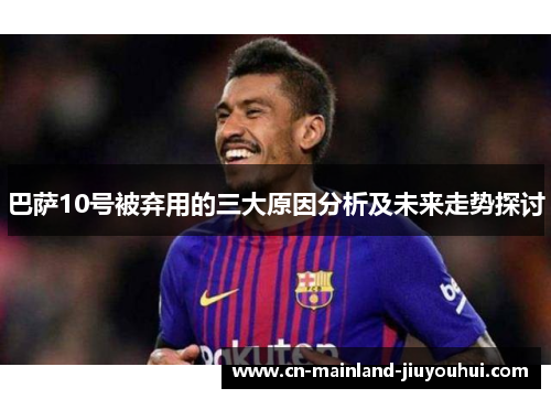 巴萨10号被弃用的三大原因分析及未来走势探讨 巴萨10号被弃用的三大原因分析及未来走势探讨